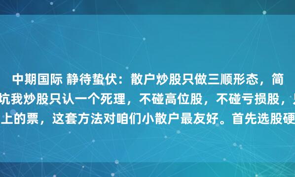 中期国际 静待蛰伏：散户炒股只做三顺形态，简单执行就能避开大部分坑我炒股只认一个死理，不碰高位股，不碰亏损股，只做趋势同步向上的票，这套方法对咱们小散户最友好。首先选股硬性条件必须卡死，股价一定要处在月线...