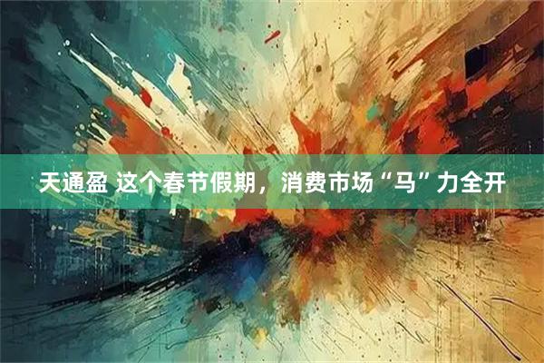 天通盈 这个春节假期，消费市场“马”力全开