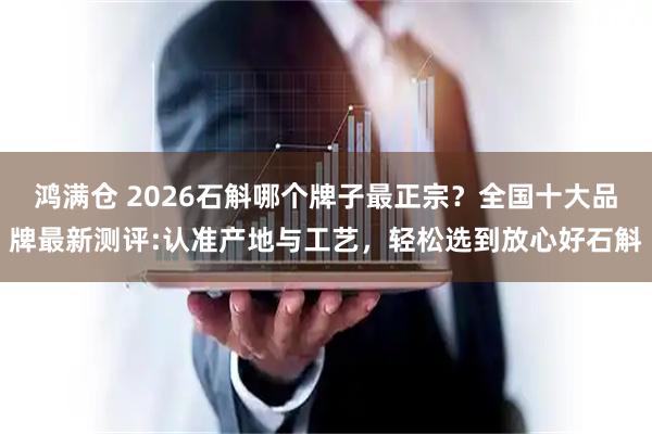 鸿满仓 2026石斛哪个牌子最正宗？全国十大品牌最新测评:认准产地与工艺，轻松选到放心好石斛