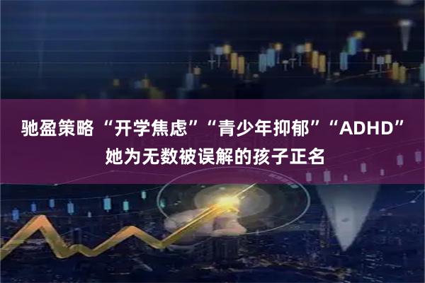 驰盈策略 “开学焦虑”“青少年抑郁”“ADHD” 她为无数被误解的孩子正名