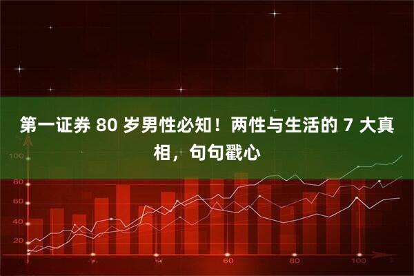 第一证券 80 岁男性必知！两性与生活的 7 大真相，句句戳心