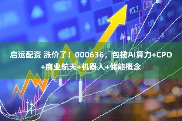 启运配资 涨价了！000636，包揽AI算力+CPO+商业航天+机器人+储能概念