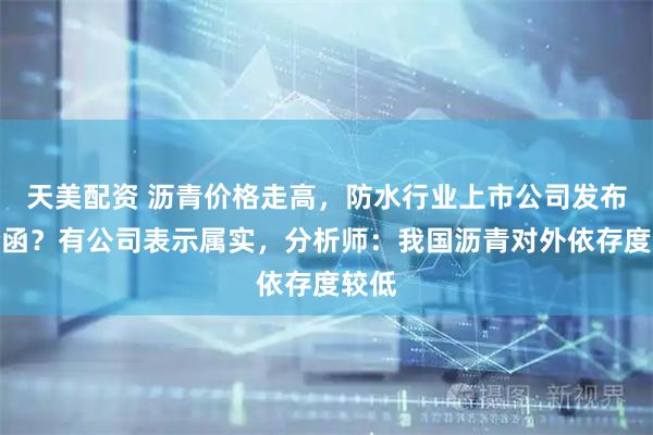 天美配资 沥青价格走高，防水行业上市公司发布调价函？有公司表示属实，分析师：我国沥青对外依存度较低