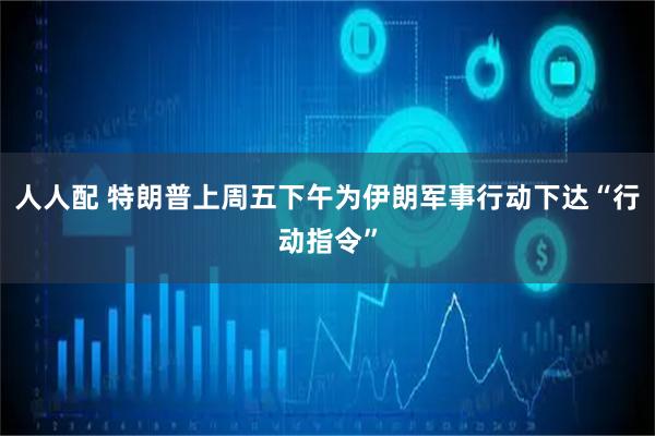 人人配 特朗普上周五下午为伊朗军事行动下达“行动指令”