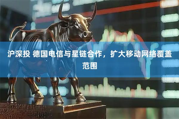 沪深投 德国电信与星链合作，扩大移动网络覆盖范围