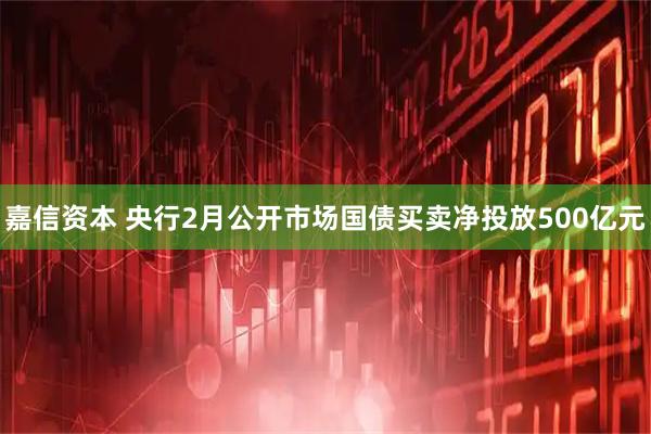 嘉信资本 央行2月公开市场国债买卖净投放500亿元