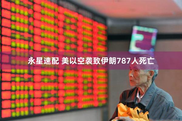 永星速配 美以空袭致伊朗787人死亡