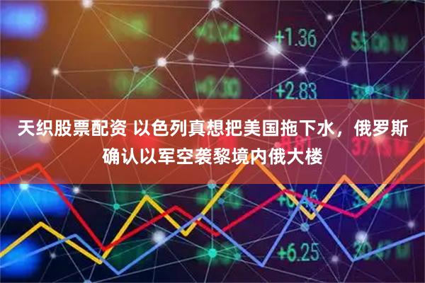 天织股票配资 以色列真想把美国拖下水，俄罗斯确认以军空袭黎境内俄大楼