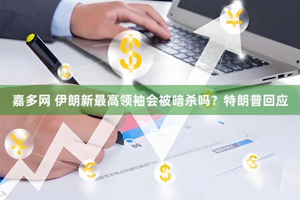 嘉多网 伊朗新最高领袖会被暗杀吗？特朗普回应