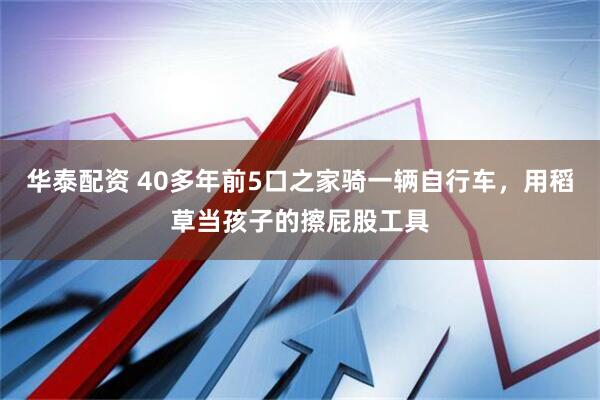 华泰配资 40多年前5口之家骑一辆自行车，用稻草当孩子的擦屁股工具