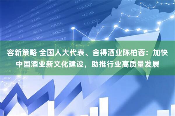 容新策略 全国人大代表、舍得酒业陈柏蓉：加快中国酒业新文化建设，助推行业高质量发展