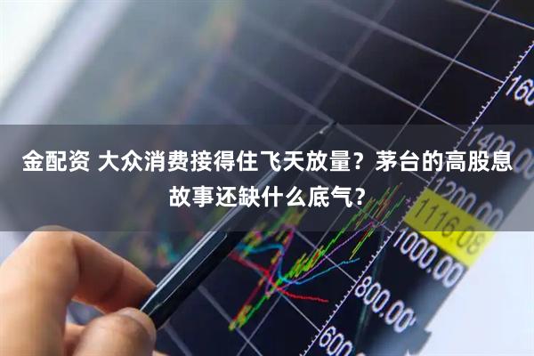 金配资 大众消费接得住飞天放量？茅台的高股息故事还缺什么底气？