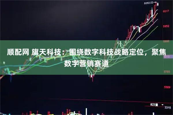 顺配网 旗天科技：围绕数字科技战略定位，聚焦数字营销赛道