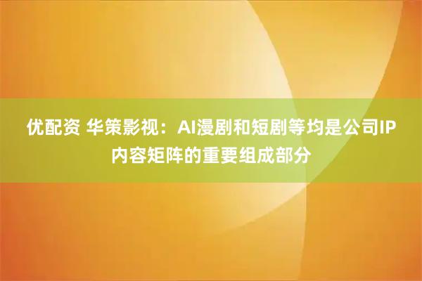 优配资 华策影视：AI漫剧和短剧等均是公司IP内容矩阵的重要组成部分