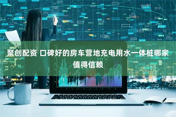 聚创配资 口碑好的房车营地充电用水一体桩哪家值得信赖