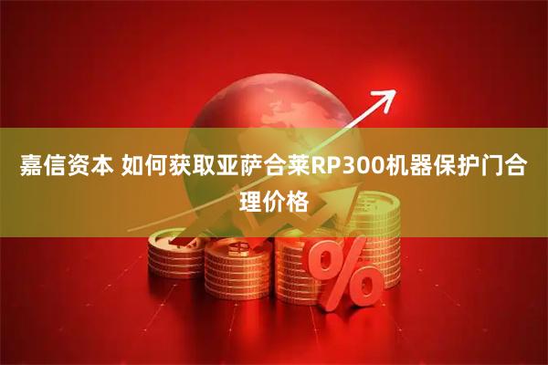 嘉信资本 如何获取亚萨合莱RP300机器保护门合理价格