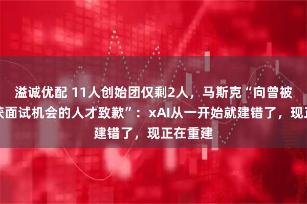 溢诚优配 11人创始团仅剩2人，马斯克“向曾被拒、未获面试机会的人才致歉”：xAI从一开始就建错了，现正在重建