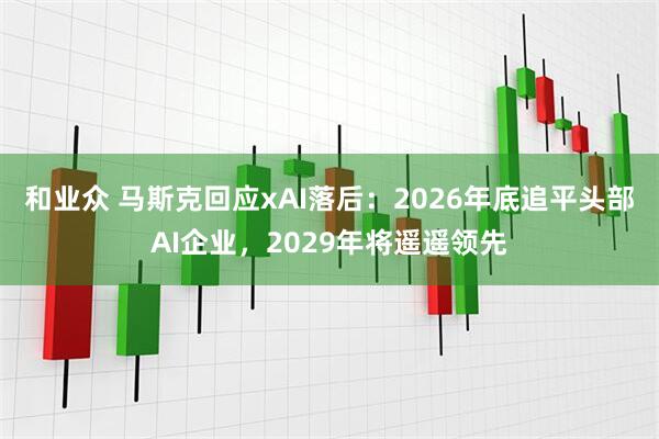 和业众 马斯克回应xAI落后：2026年底追平头部AI企业，2029年将遥遥领先