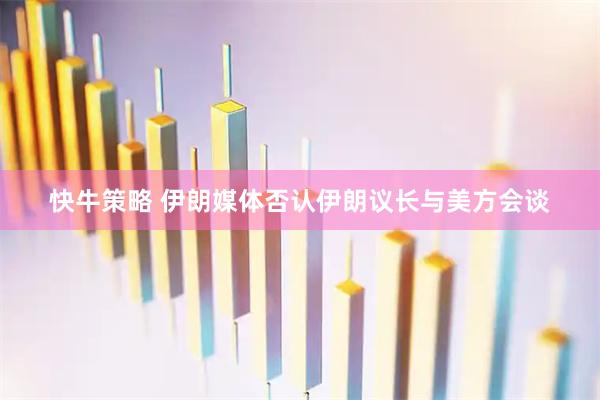 快牛策略 伊朗媒体否认伊朗议长与美方会谈