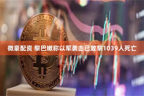 微豪配资 黎巴嫩称以军袭击已致黎1039人死亡