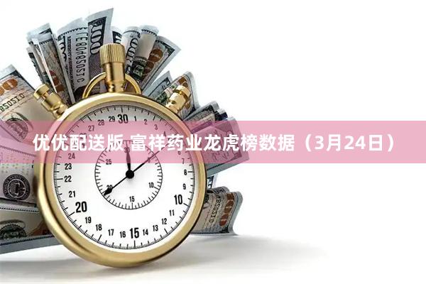 优优配送版 富祥药业龙虎榜数据（3月24日）