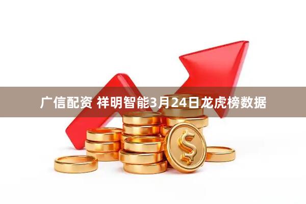 广信配资 祥明智能3月24日龙虎榜数据
