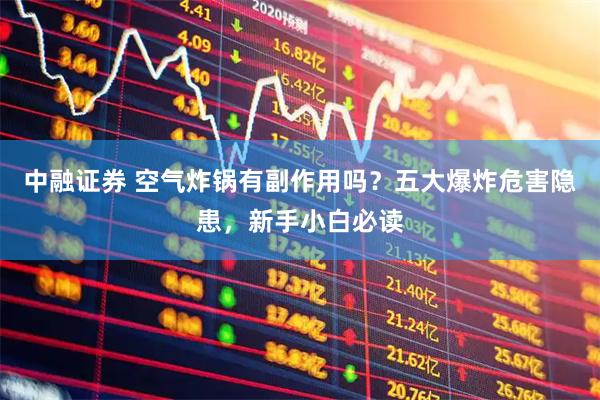 中融证券 空气炸锅有副作用吗？五大爆炸危害隐患，新手小白必读