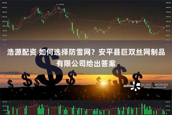 浩源配资 如何选择防雪网？安平县巨双丝网制品有限公司给出答案