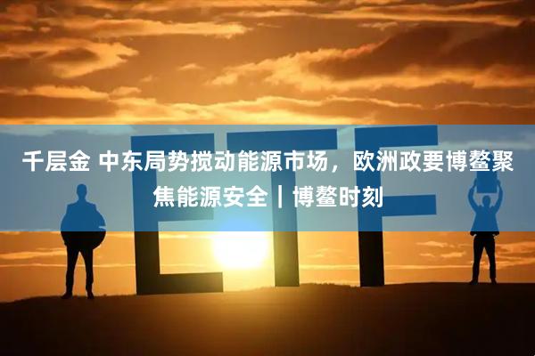千层金 中东局势搅动能源市场，欧洲政要博鳌聚焦能源安全｜博鳌时刻