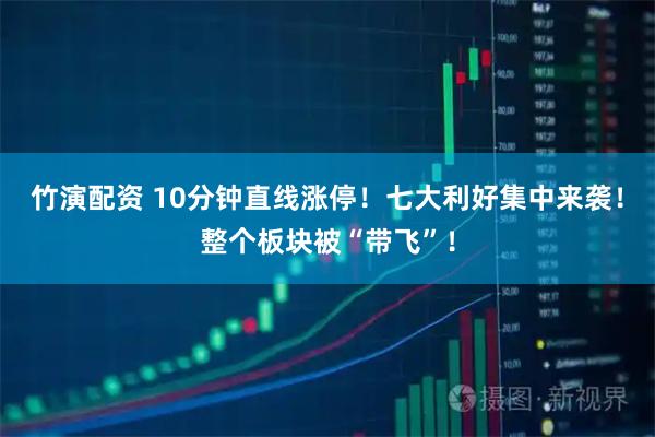 竹演配资 10分钟直线涨停！七大利好集中来袭！整个板块被“带飞”！