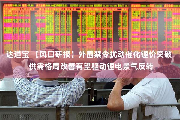 达道宝 【风口研报】外围禁令扰动催化锂价突破  供需格局改善有望驱动锂电景气反转