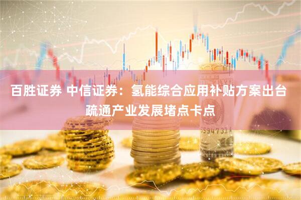 百胜证券 中信证券：氢能综合应用补贴方案出台 疏通产业发展堵点卡点