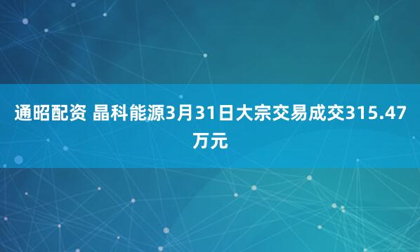 通昭配资 晶科能源3月31日大宗交易成交315.47万元