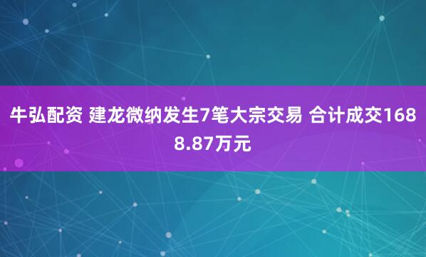 牛弘配资 建龙微纳发生7笔大宗交易 合计成交1688.87万元