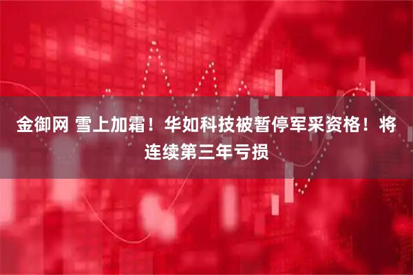 金御网 雪上加霜！华如科技被暂停军采资格！将连续第三年亏损