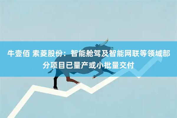 牛壹佰 索菱股份：智能舱驾及智能网联等领域部分项目已量产或小批量交付