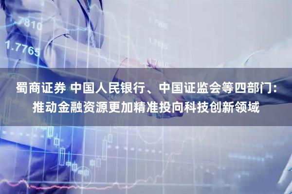蜀商证券 中国人民银行、中国证监会等四部门:推动金融资源更加精准投向科技创新领域