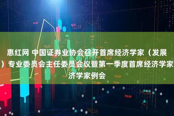 惠红网 中国证券业协会召开首席经济学家（发展战略）专业委员会主任委员会议暨第一季度首席经济学家例会