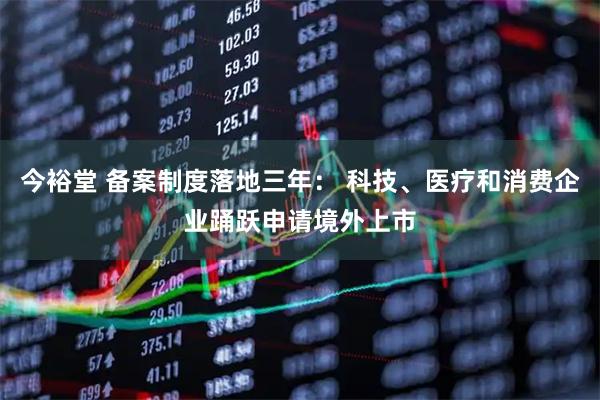 今裕堂 备案制度落地三年: 科技、医疗和消费企业踊跃申请境外上市