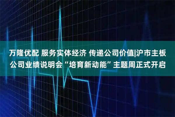 万隆优配 服务实体经济 传递公司价值|沪市主板公司业绩说明会“培育新动能”主题周正式开启