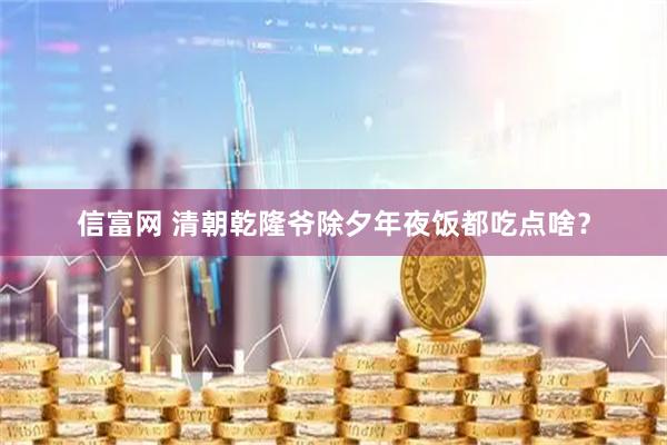 信富网 清朝乾隆爷除夕年夜饭都吃点啥?