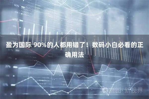 盈为国际 90%的人都用错了!数码小白必看的正确用法