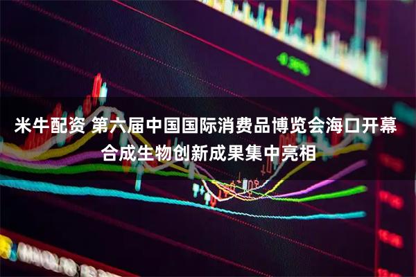 米牛配资 第六届中国国际消费品博览会海口开幕 合成生物创新成果集中亮相