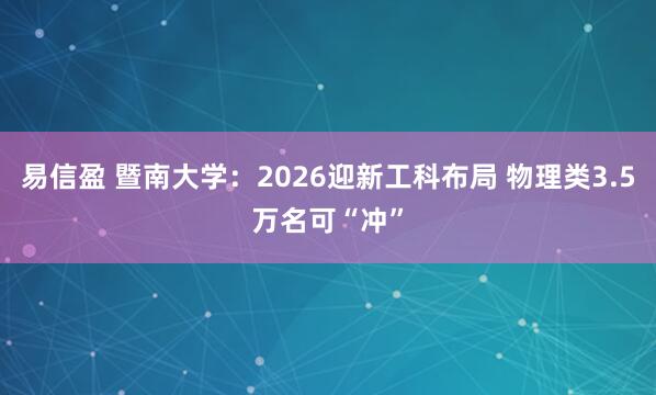易信盈 暨南大学：2026迎新工科布局 物理类3.5万名可“冲”