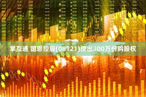 掌互通 国恩控股(08121)授出300万份购股权