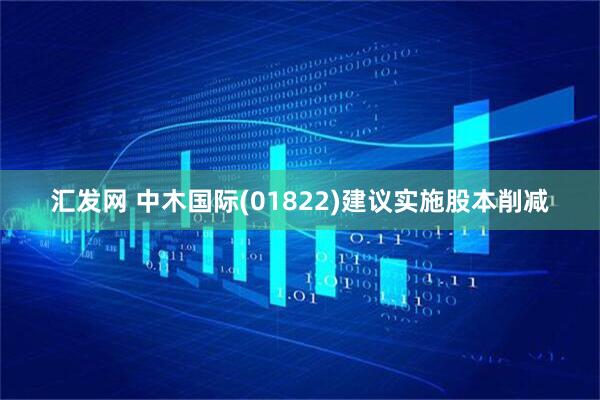 汇发网 中木国际(01822)建议实施股本削减