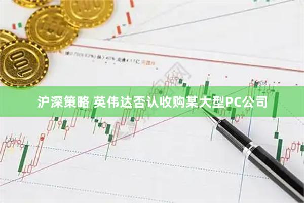 沪深策略 英伟达否认收购某大型PC公司