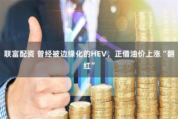联富配资 曾经被边缘化的HEV,正借油价上涨“翻红”