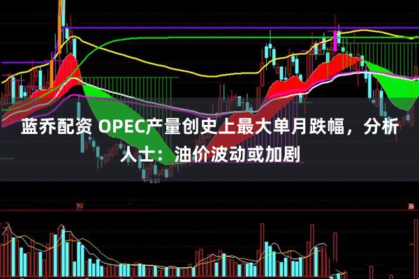 蓝乔配资 OPEC产量创史上最大单月跌幅，分析人士：油价波动或加剧