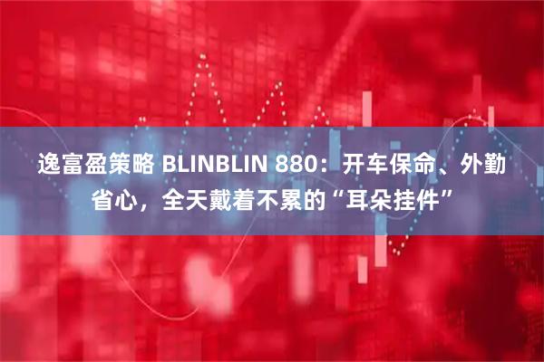 逸富盈策略 BLINBLIN 880:开车保命、外勤省心,全天戴着不累的“耳朵挂件”